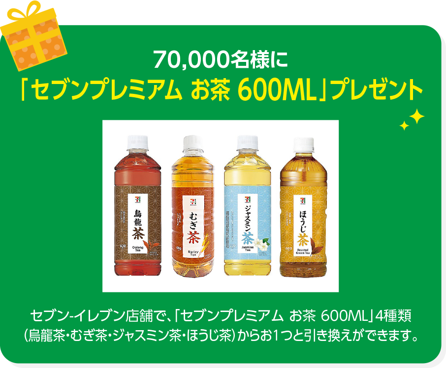 70,000名様に「7プレミアム お茶 600ML」プレゼント セブン-イレブン店舗で、「7プレミアム お茶 600ML」4種類(烏龍茶・むぎ茶・ジャスミン茶・ほうじ茶)からお1つと引き換えができます。