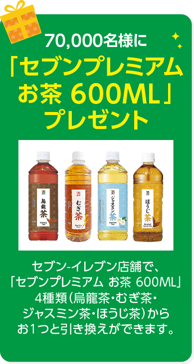 70,000名様に「7プレミアム お茶 600ML」プレゼント セブン-イレブン店舗で、「7プレミアム お茶 600ML」4種類(烏龍茶・むぎ茶・ジャスミン茶・ほうじ茶)からお1つと引き換えができます。