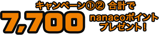 キャンペーン①② 合計で最大7,700nanacoポイントプレゼント!