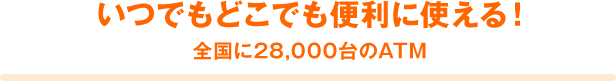 いつでもどこでも便利に使える! 全国に28,000台のATM
