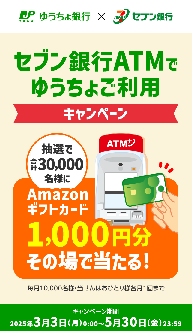 セブン銀行ATMでゆうちょご利用キャンペーン 抽選で合計30,000名様にAmazonギフトカード1,000円分その場で当たる！毎月10,000名様・当せんはおひとり様各月1回まで キャンペーン期間2025年3月3日（月）0:00～5月30日（金）23:59