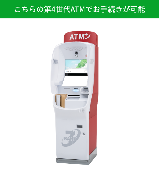 こちらの第4世代ATMでお手続きが可能