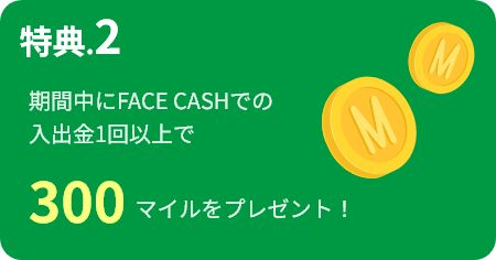 特典.2 期間中にFACE CASHでの入出金1回以上で300マイルをプレゼント!