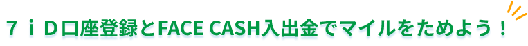7iD口座登録とFACE CASH入出金でマイルをためよう!