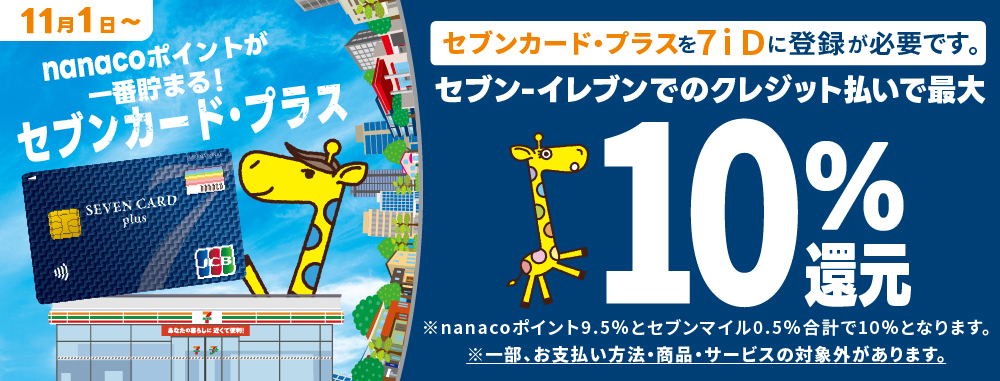 11月1日 nanacoポイントが一番貯まる！セブンカード・プラス セブンカード・プラスを7iDに登録が必要です。セブンイレブンでのクレジット払いで最大10%還元 ※nanacoポイント9.5%とセブンマイル0.5% 合計で10%となります。 ※一部、お支払方法・商品・サービスの対象外があります。