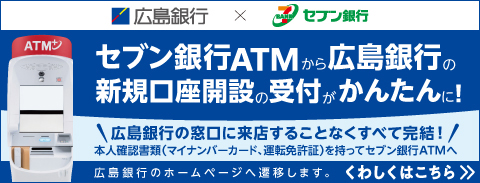 セブン銀行ATMから広島銀行の新規口座開設の受付がかんたんに！（広島銀行のホームページへ遷移します）