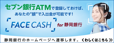 セブン銀行ATMで登録しておけば、あなたの顔で入出金が可能です！ FACE CASH for 静岡銀行 静岡銀行のホームページへ遷移します